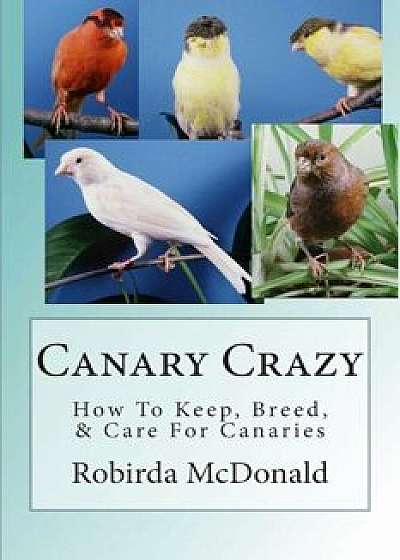 Canary Crazy: How to Keep, Breed, & Care for Canaries, Paperback/Robirda McDonald