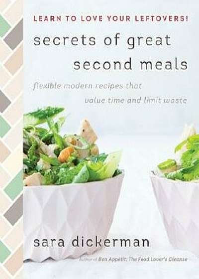 Secrets of Great Second Meals: Flexible Modern Recipes That Value Time and Limit Waste, Hardcover/Sara Dickerman
