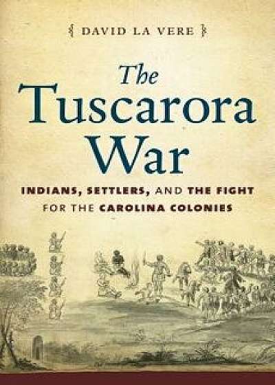 The Tuscarora War: Indians, Settlers, and the Fight for the Carolina Colonies, Paperback/David La Vere