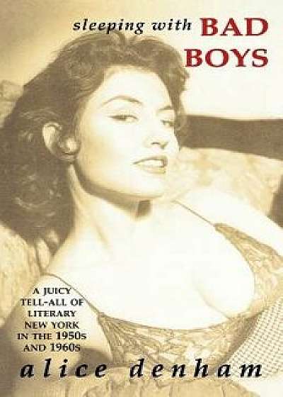 Sleeping with Bad Boys: A Juicy Tell-All of Literary New York in the the 1950s and 1960s, Paperback/Alice Denham