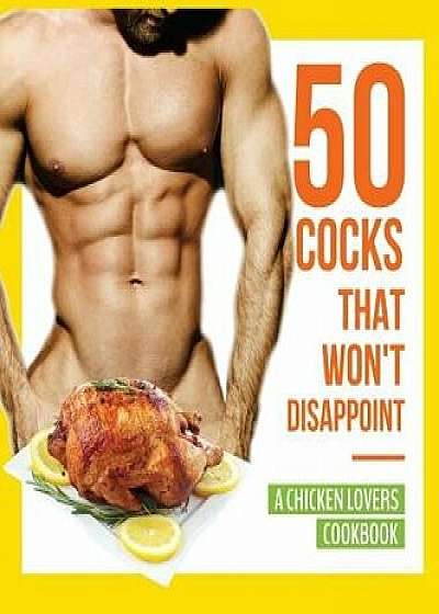 50 Cocks That Won't Disappoint - A Chicken Lovers Cookbook: 50 Delectable Chicken Recipes That Will Have Them Begging for More, Hardcover/Anna Konik