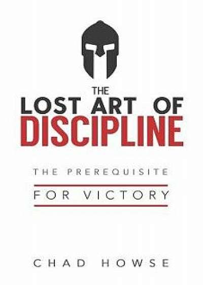 The Lost Art of Discipline: The Prerequisite for Victory, Paperback/Chad Howse