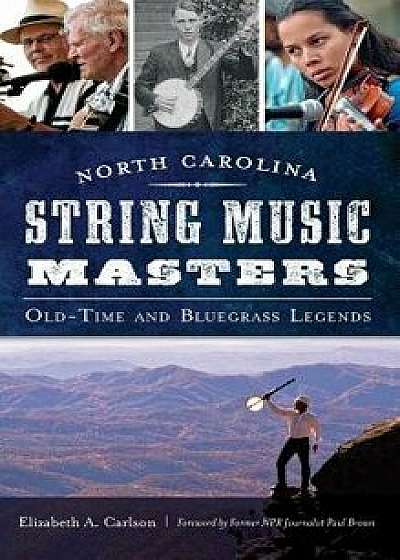North Carolina String Music Masters: Old-Time and Bluegrass Legends, Hardcover/Elizabeth A. Carlson