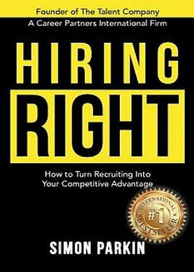 Hiring Right: How to Turn Recruiting Into Your Competitive Advantage, Paperback/Simon Parkin