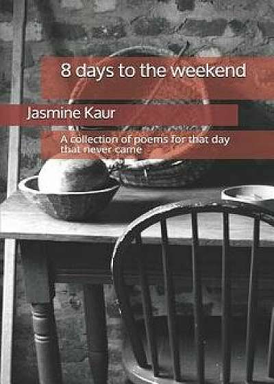 8 Days to the Weekend: A Collection of Poems for That Day That Never Came, Paperback/Jasmine Kaur