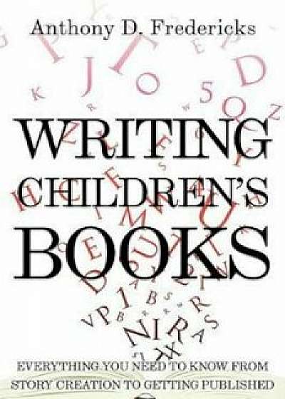 Writing Children's Books: Everything You Need to Know from Story Creation to Getting Published, Paperback/Anthony Fredericks
