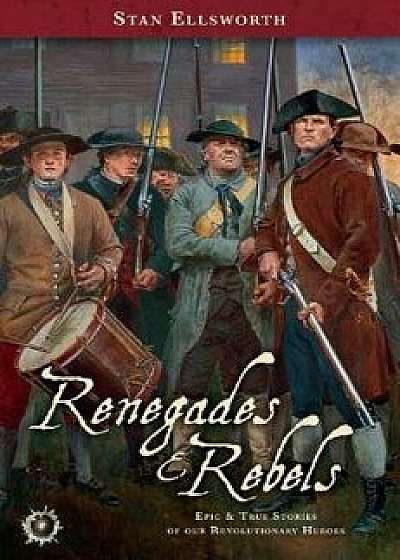 Renegades & Rebels: Epic & True Stories of Our Revolutionary Heroes, Paperback/Stan Ellsworth