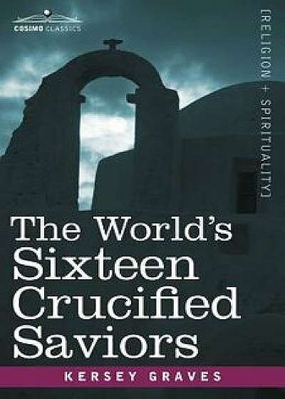 The World's Sixteen Crucified Saviors: Christianity Before Christ, Paperback/Kersey Graves