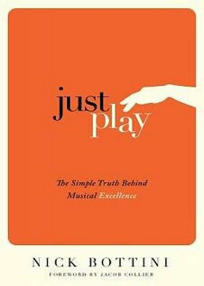 Just Play: The Simple Truth Behind Musical Excellence, Paperback/Nick Bottini