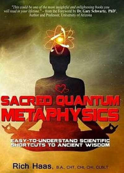 Sacred Quantum Metaphysics: Easy-To-Understand Scientific Shortcuts to Ancient Wisdom, Paperback/Rich Haas