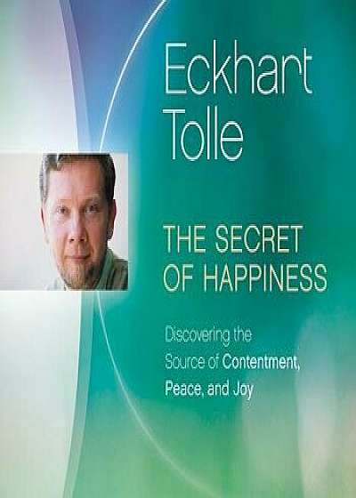 The Secret of Happiness: Discovering the Source of Contentment, Peace, and Joy/Eckhart Tolle