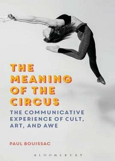 The Meaning of the Circus: The Communicative Experience of Cult, Art, and Awe, Hardcover/Paul Bouissac