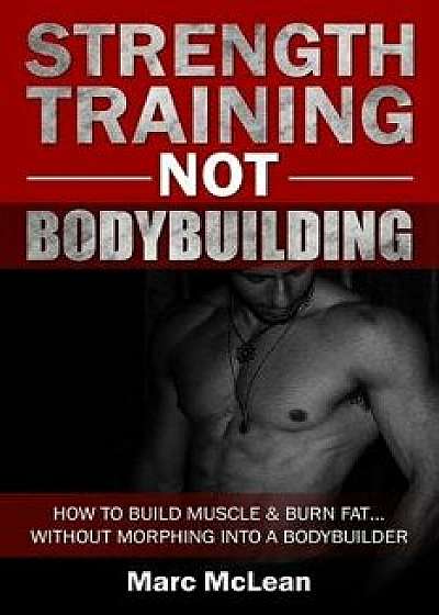 Strength Training Not Bodybuilding: How to Build Muscle and Burn Fat...Without Morphing Into a Bodybuilder, Paperback/Marc McLean