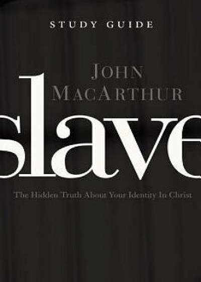 Slave, the Study Guide: The Hidden Truth about Your Identity in Christ, Paperback/John F. MacArthur