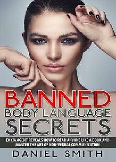 Banned Body Language Secrets: Ex CIA Agent Reveals How to Read Anyone Like a Book and Master the Art of Non-Verbal Communication, Paperback/Daniel Smith