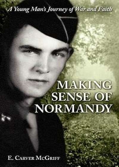 Making Sense of Normandy: A Young Man's Journey of Faith and War, Paperback/E. Carver McGriff
