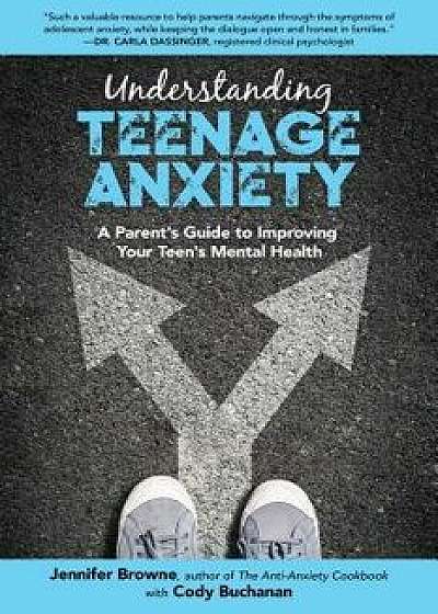 Understanding Teenage Anxiety: A Parent's Guide to Improving Your Teen's Mental Health, Paperback/Jennifer Browne