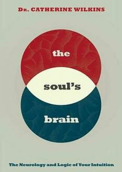 Soul's Brain: The Neurology and Logic of Your Intuition, Paperback/Catherine Wilkins