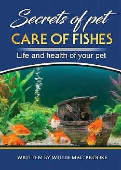 Secrets of Pets: Care of Fishes. A Step By Step Guide to Creating and Keeping of Freshwater Fish and Aquariums for Them. Life and Healt, Paperback/Willie Mac Brooke