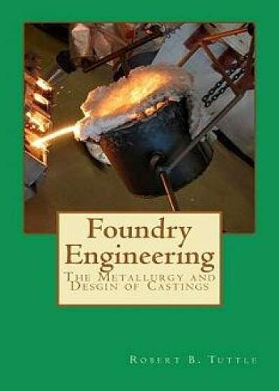 Foundry Engineering: The Metallurgy and Design of Castings, Paperback/Dr Robert B. Tuttle