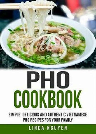 PHO Cookbook: Simple, Delicious and Authentic Vietnamese PHO Recipes for Your Family, Paperback/Linda Nguyen