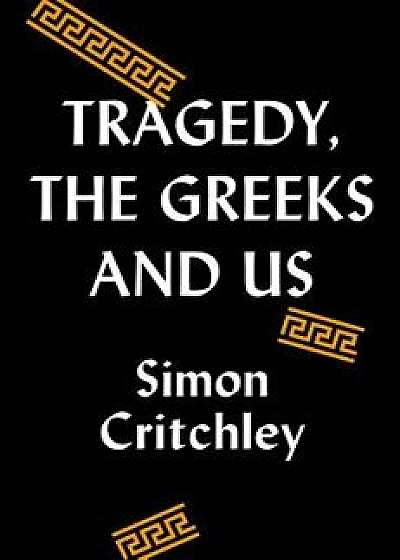 Tragedy, the Greeks, and Us, Hardcover/Simon Critchley