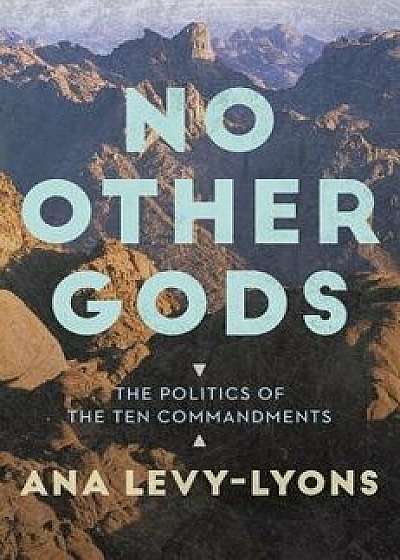 No Other Gods: The Politics of the Ten Commandments, Paperback/Ana Levy-Lyons