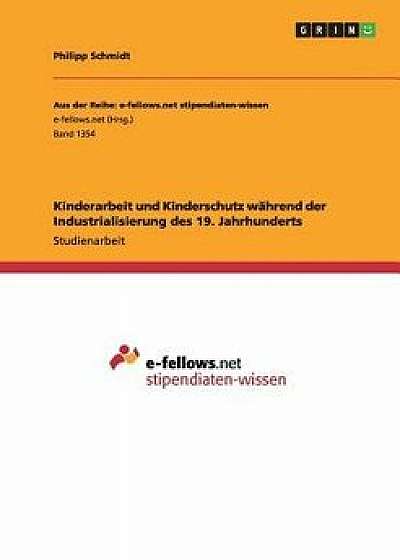 Kinderarbeit Und Kinderschutz Während Der Industrialisierung Des 19. Jahrhunderts, Paperback/Philipp Schmidt