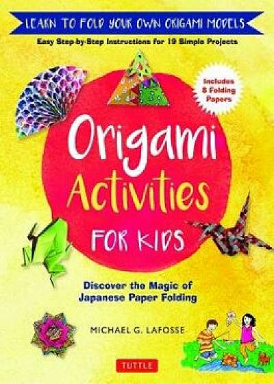 Origami Activities for Kids: Discover the Magic of Japanese Paper Folding, Learn to Fold Your Own Origami Models (Includes 8 Folding Papers), Hardcover/Michael G. Lafosse
