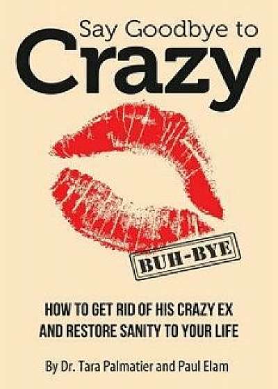 Say Goodbye to Crazy: How to Get Rid of His Crazy Ex and Restore Sanity to Your Life, Paperback/Dr Tara J. Palmatier