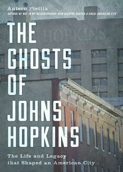 The Ghosts of Johns Hopkins: The Life and Legacy That Shaped an American City, Hardcover/Antero Pietila