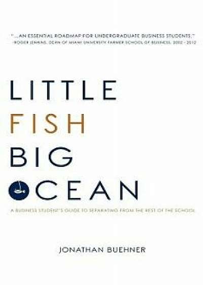 Little Fish Big Ocean: A Business Student's Guide to Separating from the Rest of the School, Paperback/Jonathan Buehner