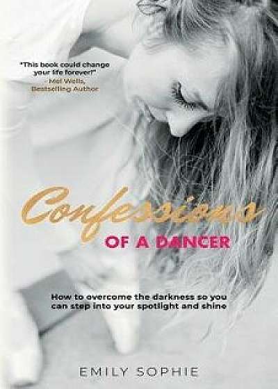 Confessions of a Dancer: How to overcome the darkness so you can step into your spotlight and shine, Paperback/Emily Sophie