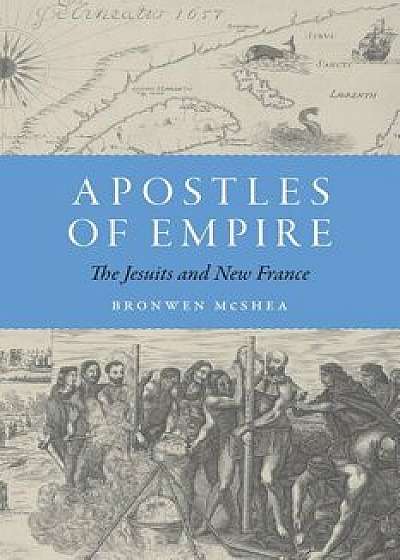 Apostles of Empire: The Jesuits and New France, Hardcover/Bronwen McShea