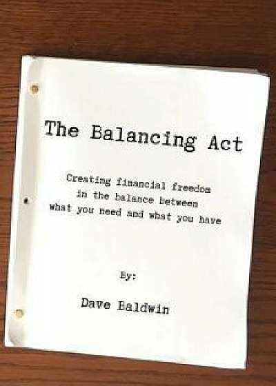The Balancing Act: Creating financial freedom in the balance between what you need and what you have, Paperback/Dave Baldwin