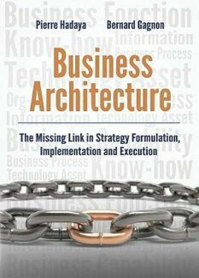 Business Architecture: The Missing Link in Strategy Formulation, Implementation and Execution, Paperback/Bernard Gagnon