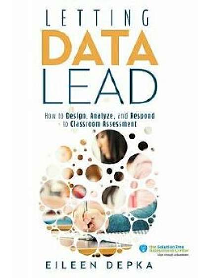 Letting Data Lead: How to Design, Analyze, and Respond to Classroom Assessment (Gain Actionable Insights Through Effective Assessment Met, Paperback/Eileen Depka