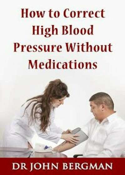 How to Correct High Blood Pressure Without Medications, Paperback/Dr John Bergman