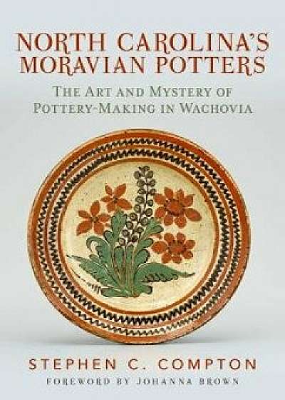 North Carolina's Moravian Potters: The Art and Mystery of Pottery-Making in Wachovia, Paperback/Stephen C. Compton
