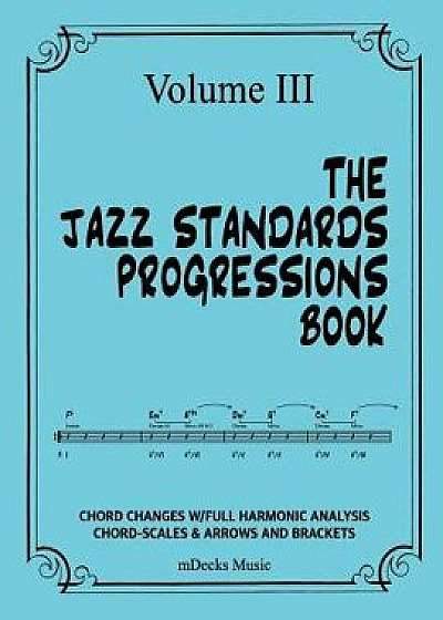 The Jazz Standards Progressions Book Vol. III: Chord Changes with Full Harmonic Analysis, Chord-Scales and Arrows & Bracket Analysis, Paperback/Mdecks Music