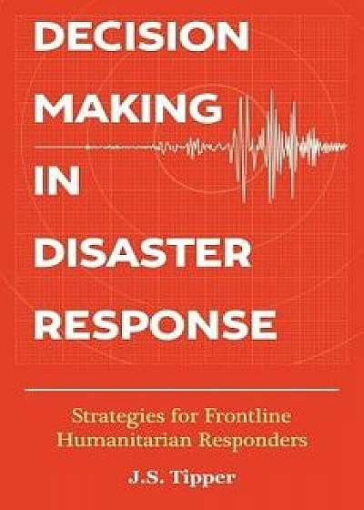 Decision Making in Disaster Response: Strategies for Frontline Humanitarian Responders, Paperback/J. S. Tipper