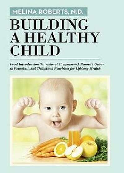 Building a Healthy Child: Food Introduction Nutritional Program-A Parent's Guide to Foundational Childhood Nutrition for Lifelong Health, Paperback/N. D. Melina Roberts