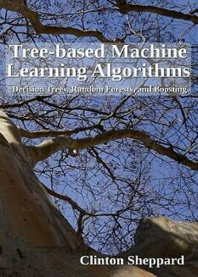 Tree-based Machine Learning Algorithms: Decision Trees, Random Forests, and Boosting, Paperback/Clinton Sheppard