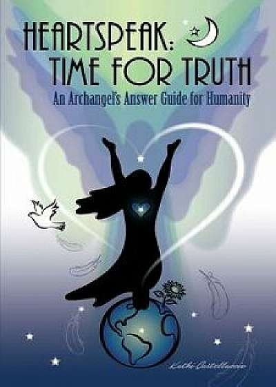 Heartspeak: Time for Truth - An Archangel's Answer Guide for Humanity, Paperback/Kathi Castelluccio