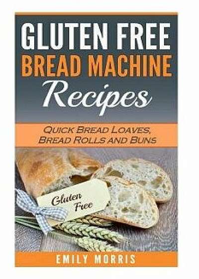 Gluten Free Bread Machine Recipes: Quick Bread Loaves, Bread Rolls and Buns, Paperback/Emily Morris