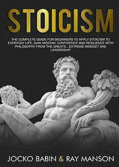 Stoicism: The Complete Guide for Beginners to Apply Stoicism to Everyday Life, Gain Wisdom, Confidence and Resilience With Philo, Paperback/Ray Manson