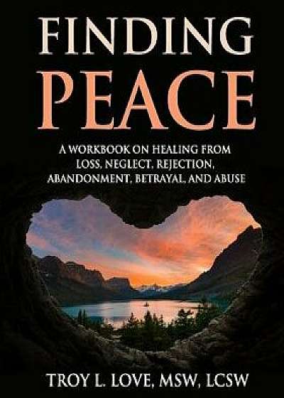 Finding Peace: A Workbook on Healing from Loss, Rejection, Neglect, Abandonment, Betrayal, and Abuse, Paperback/Troy L. Love