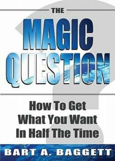 The Magic Question: How to Get What You Want in Half the Time, Paperback/Bart A. Baggett