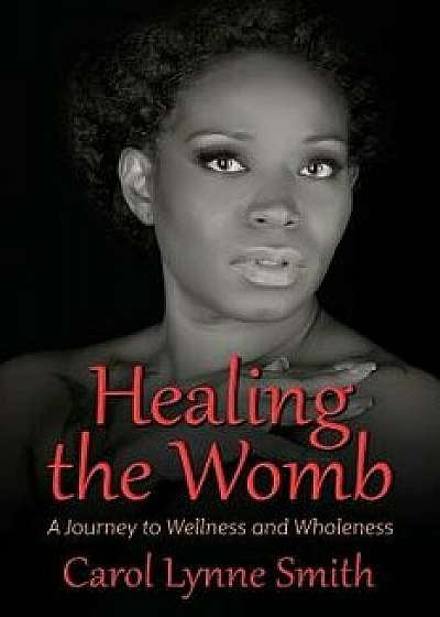 Healing the Womb: The Journey to Wellness and Wholeness, Paperback/Carol Lynne Smith