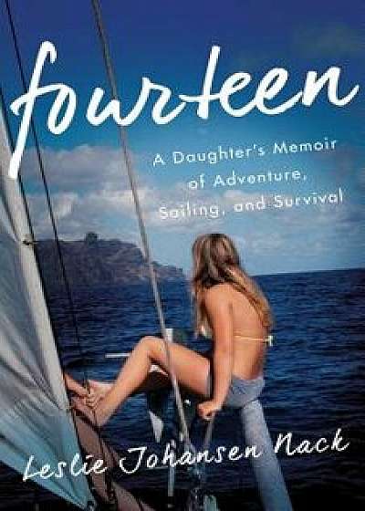 Fourteen: A Daughter S Memoir of Adventure, Sailing, and Survival, Paperback/Leslie Johansen Nack